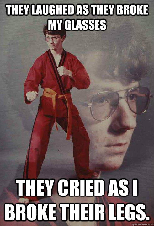 They laughed as they broke my glasses They cried as I broke their legs.   - They laughed as they broke my glasses They cried as I broke their legs.    Karate Kyle