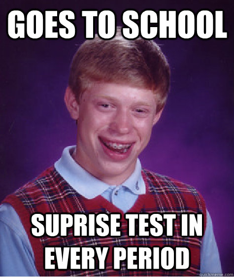 goes to school suprise test in every period  Bad Luck Brian