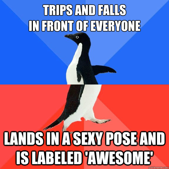 Trips and Falls 
In front of everyone Lands in a Sexy Pose and is labeled 'Awesome'  Socially Awkward Awesome Penguin