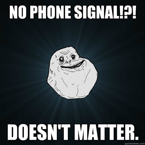 no phone signal!?! doesn't matter.  Forever Alone