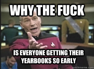 Why the fuck Is everyone getting their yearbooks so early  Annoyed Picard