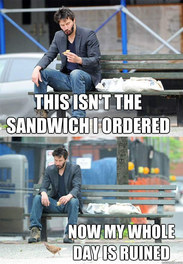 this isn't the sandwich i ordered now my whole day is ruined  Sad Keanu