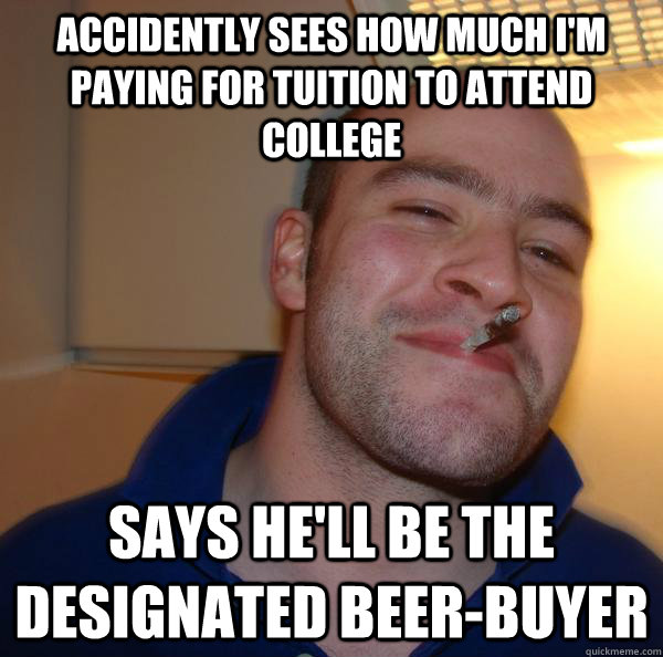 Accidently sees how much i'm paying for tuition to attend college Says he'll be the designated beer-buyer - Accidently sees how much i'm paying for tuition to attend college Says he'll be the designated beer-buyer  Misc