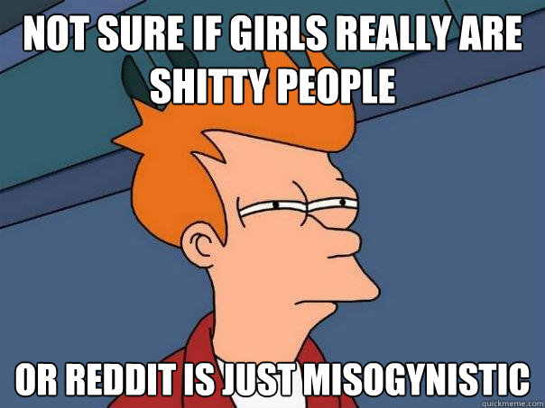 not sure if girls really are shitty people Or reddit is just misogynistic - not sure if girls really are shitty people Or reddit is just misogynistic  Futurama Fry