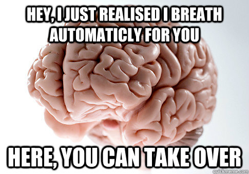 Hey, i just realised i breath automaticly for you here, you can take over  Scumbag Brain