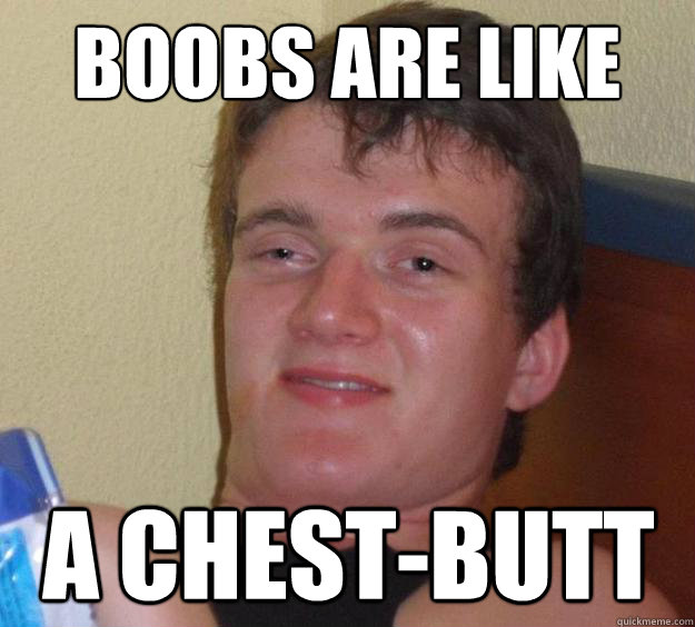 boobs are like a chest-butt  10 Guy