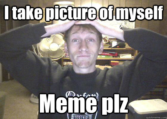 I take picture of myself Meme plz - I take picture of myself Meme plz  Photo dweller