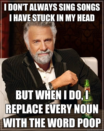 I don't always sing songs I have stuck in my head but when I do, I replace every noun with the word poop - I don't always sing songs I have stuck in my head but when I do, I replace every noun with the word poop  The Most Interesting Man In The World