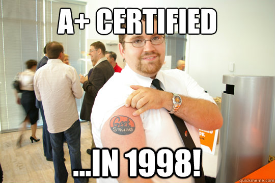 A+ Certified ...in 1998!  GeekSquad Gus