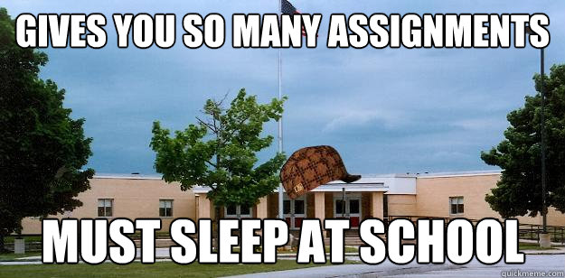 gives you so many assignments must sleep at school  Scumbag School