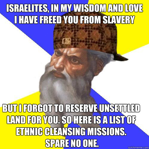 Israelites, in my wisdom and love 
I have freed you from slavery but I forgot to reserve unsettled 
land for you. So here is a list of 
ethnic cleansing missions.
 Spare no one.   