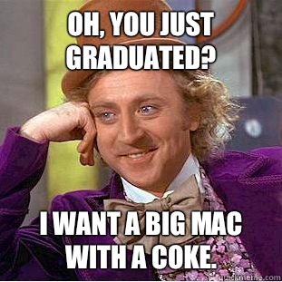 Oh, You just graduated? I want a Big Mac with a Coke.  Condescending Wonka