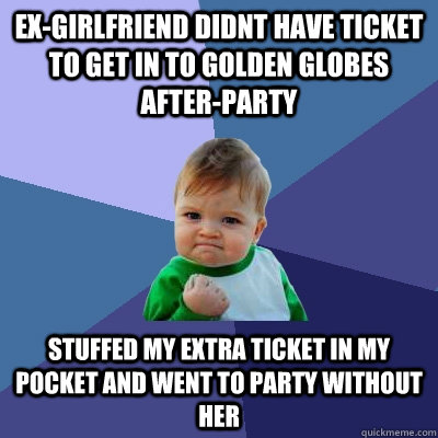 ex-girlfriend didnt have ticket to get in to Golden Globes after-party Stuffed my extra ticket in my pocket and went to party without her  Success Kid