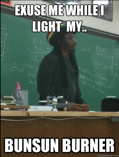 Exuse me while I light  my.. bunsun burner - Exuse me while I light  my.. bunsun burner  Rasta Science Teacher