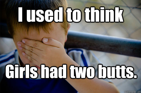 I used to think Girls had two butts.  Confession kid