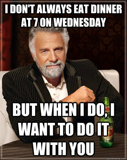 I don't always eat dinner at 7 on wednesday but when I do, I want to do it with you - I don't always eat dinner at 7 on wednesday but when I do, I want to do it with you  The Most Interesting Man In The World