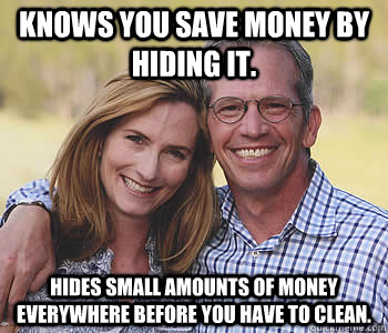 Knows you save money by hiding it. Hides small amounts of money everywhere before you have to clean.  Good guy parents