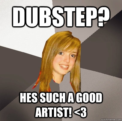 DUBSTEP? hes such a good artist! <3  Musically Oblivious 8th Grader