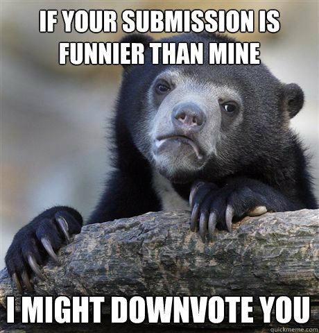 If your submission is funnier than mine I might downvote you  Confession Bear