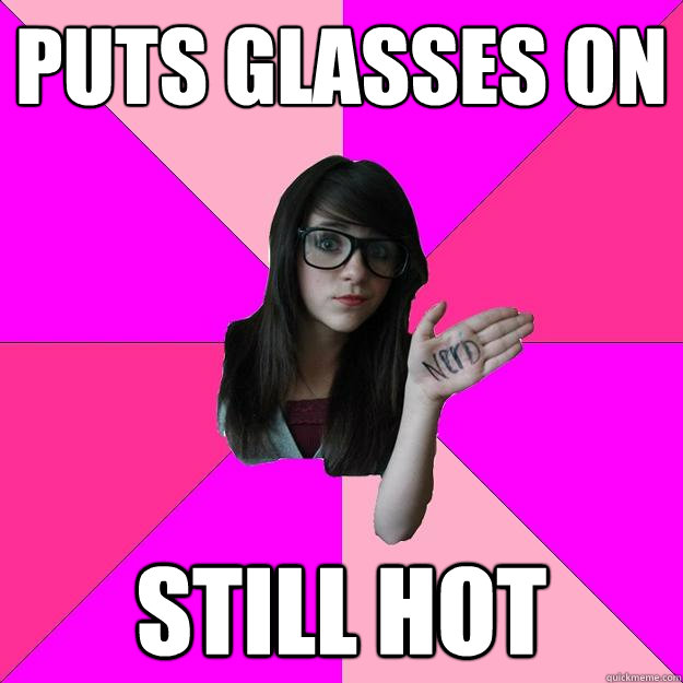 Puts Glasses on Still hot - Puts Glasses on Still hot  Idiot Nerd Girl