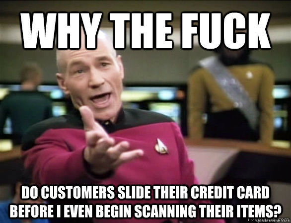 Why the fuck do customers slide their credit card before I even begin scanning their items?  Annoyed Picard HD