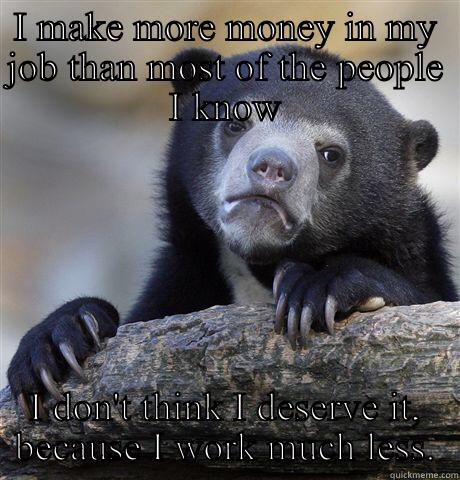 I MAKE MORE MONEY IN MY JOB THAN MOST OF THE PEOPLE I KNOW I DON'T THINK I DESERVE IT, BECAUSE I WORK MUCH LESS. Confession Bear