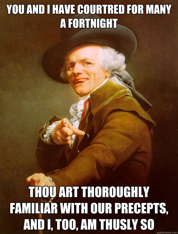 You and I have courtred for many a fortnight Thou art thoroughly familiar with our precepts, and I, too, am thusly so  Joseph Ducreux