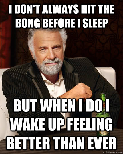 I don't always hit the bong before i sleep But when i do i wake up feeling better than ever  The Most Interesting Man In The World