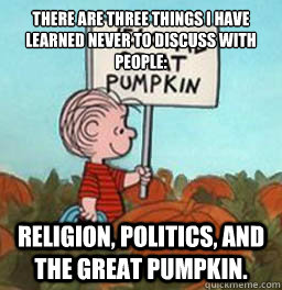 ‎There are three things I have learned never to discuss with people:  religion, politics, and the great pumpkin. - ‎There are three things I have learned never to discuss with people:  religion, politics, and the great pumpkin.  Misc