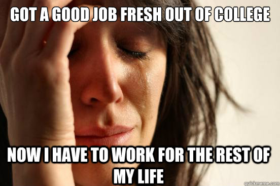 got a good job fresh out of college now i have to work for the rest of my life - got a good job fresh out of college now i have to work for the rest of my life  First World Problems