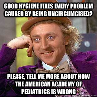 good hygiene fixes every problem caused by being uncircumcised? Please, tell me more about how the American academy of pediatrics is wrong  Condescending Wonka