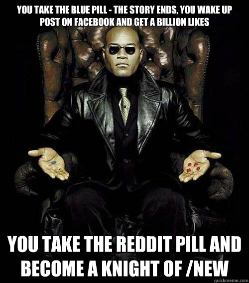 You take the blue pill - the story ends, you wake up post on facebook and get a billion likes You take the reddit pill and become a Knight of /New  Morpheus