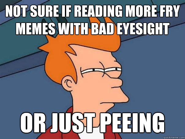 Not sure if reading more fry memes with bad eyesight or just peeing  Futurama Fry