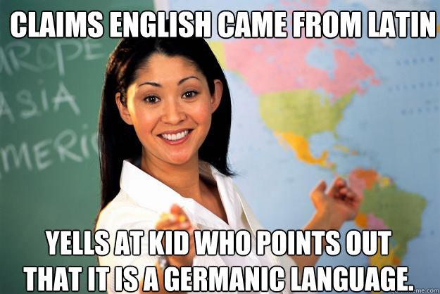 Claims English Came from Latin Yells at kid who points out that it is a germanic language.  - Claims English Came from Latin Yells at kid who points out that it is a germanic language.   Unhelpful High School Teacher