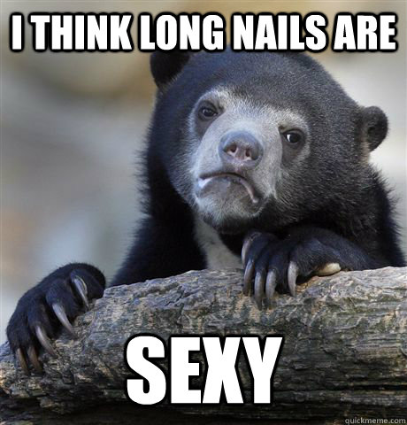 I think long nails are sexy  Confession Bear