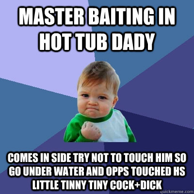 master baiting in hot tub dady comes in side try not to touch him so go under water and opps touched hs little tinny tiny cock+dick  Success Kid