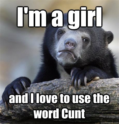 I'm a girl and I love to use the word Cunt - I'm a girl and I love to use the word Cunt  Confession Bear