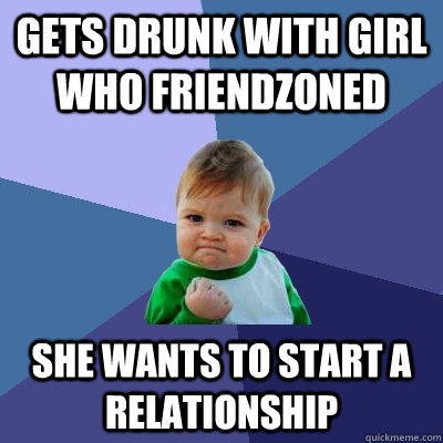 Gets drunk with girl who friendzoned She wants to start a relationship  Success Kid