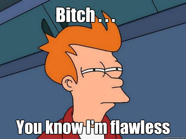 Bitch . . . You know I'm flawless  Futurama Fry