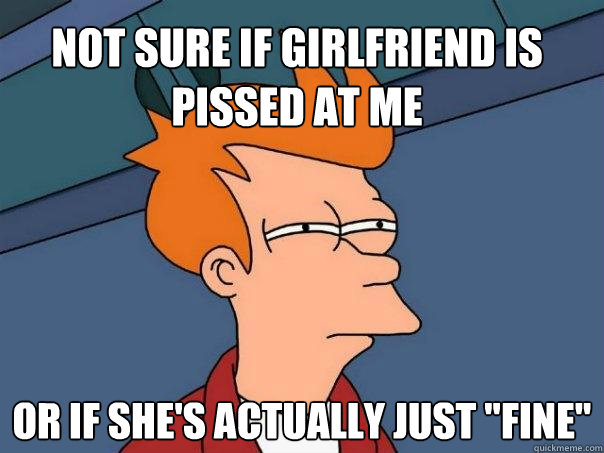 Not sure if girlfriend is pissed at me Or if she's actually just 