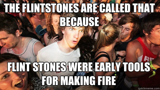 The Flintstones are called that because  flint stones were early tools for making fire - The Flintstones are called that because  flint stones were early tools for making fire  Sudden Clarity Clarence