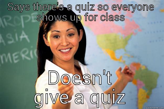 Meh haha  - SAYS THERE'S A QUIZ SO EVERYONE SHOWS UP FOR CLASS DOESN'T GIVE A QUIZ Unhelpful High School Teacher