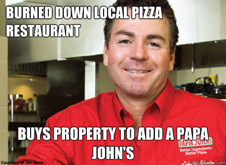 burned down local pizza restaurant buys property to add a papa john's - burned down local pizza restaurant buys property to add a papa john's  Scumbag John Schnatter