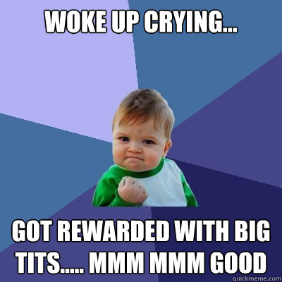 Woke up crying... Got rewarded with big tits..... mmm mmm good  Success Kid