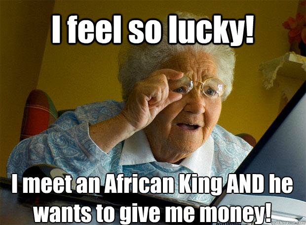 I feel so lucky! I meet an African King AND he wants to give me money!    Grandma finds the Internet