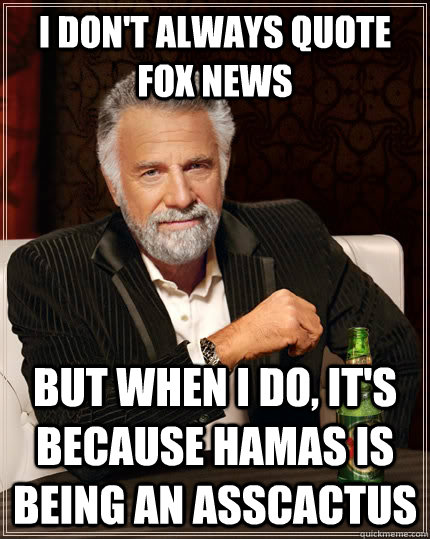 I don't always quote Fox News But when I do, it's because Hamas is being an asscactus - I don't always quote Fox News But when I do, it's because Hamas is being an asscactus  The Most Interesting Man In The World