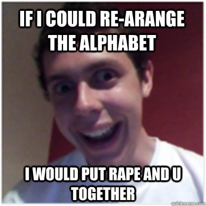 If i could re-arange the alphabet i would put rape and u together  Michael The Overly Attached Boyfriend