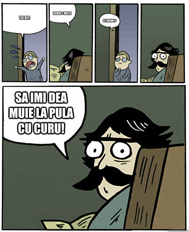 Tata!!! Spune-i matii Ce anume? SA IMI DEA MUIE LA PULA CU CURU!  Stare Dad