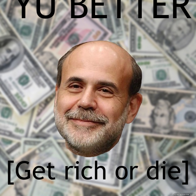 YU BETTER  [Get rich or die]  Ben Bernanke