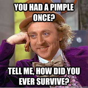 You had a pimple once? Tell me, How did you ever survive? - You had a pimple once? Tell me, How did you ever survive?  Condescending Wonka